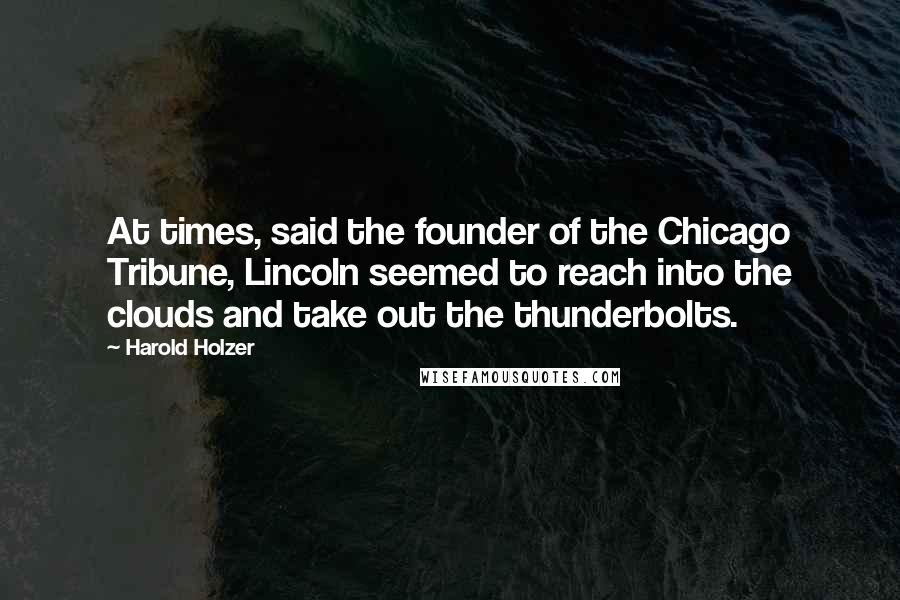 Harold Holzer Quotes: At times, said the founder of the Chicago Tribune, Lincoln seemed to reach into the clouds and take out the thunderbolts.