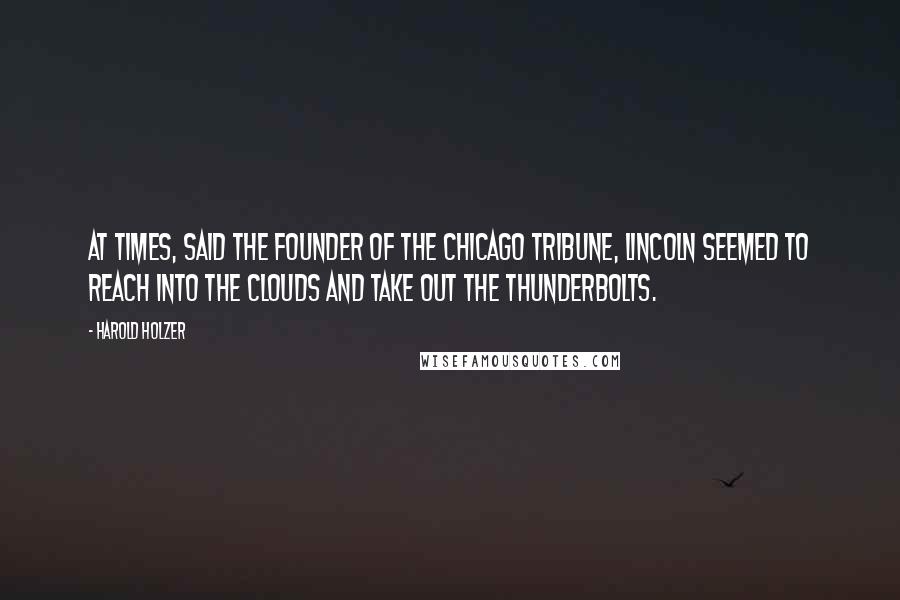 Harold Holzer Quotes: At times, said the founder of the Chicago Tribune, Lincoln seemed to reach into the clouds and take out the thunderbolts.