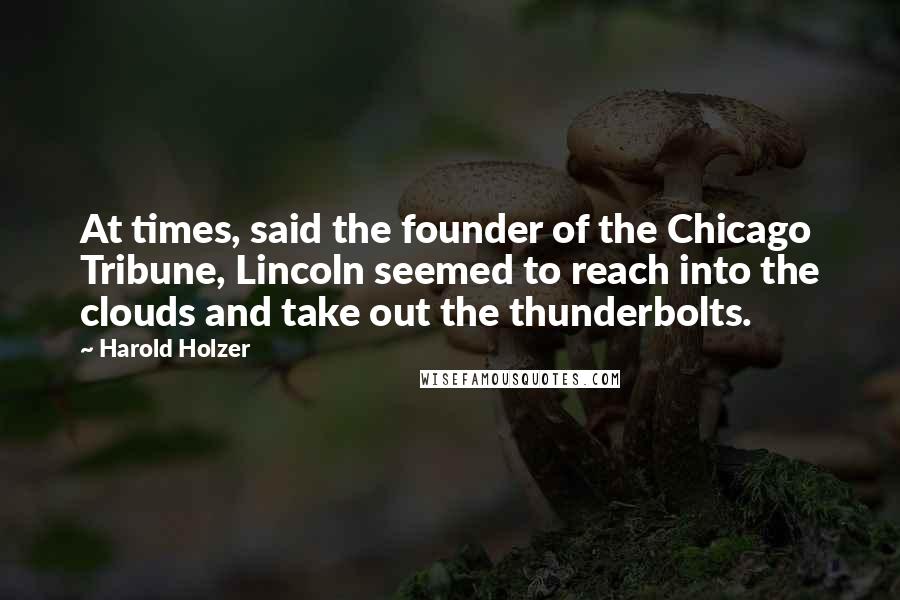 Harold Holzer Quotes: At times, said the founder of the Chicago Tribune, Lincoln seemed to reach into the clouds and take out the thunderbolts.