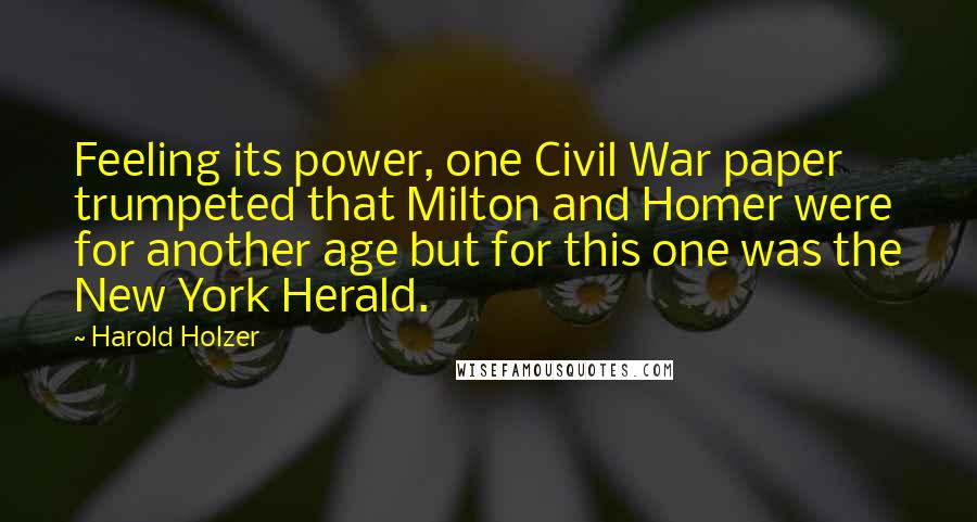 Harold Holzer Quotes: Feeling its power, one Civil War paper trumpeted that Milton and Homer were for another age but for this one was the New York Herald.