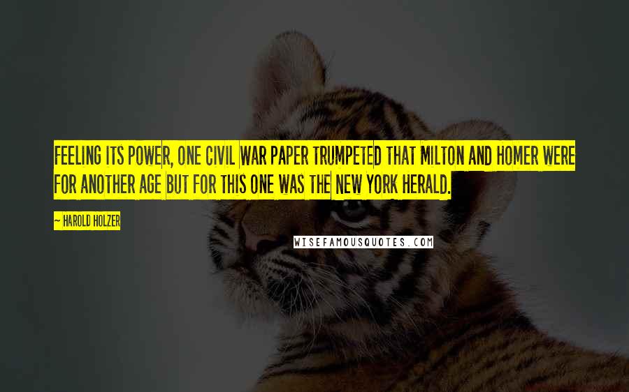 Harold Holzer Quotes: Feeling its power, one Civil War paper trumpeted that Milton and Homer were for another age but for this one was the New York Herald.