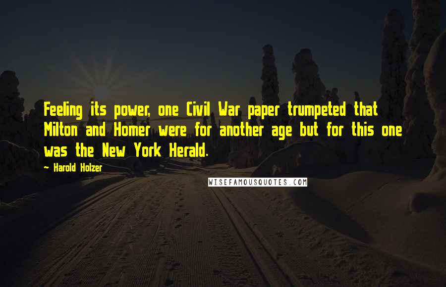 Harold Holzer Quotes: Feeling its power, one Civil War paper trumpeted that Milton and Homer were for another age but for this one was the New York Herald.