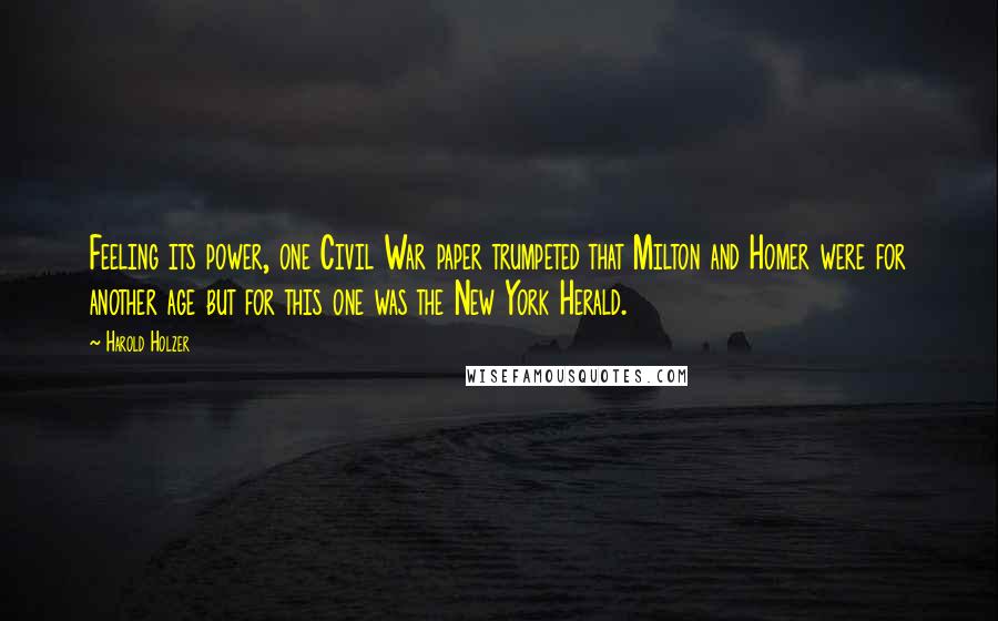 Harold Holzer Quotes: Feeling its power, one Civil War paper trumpeted that Milton and Homer were for another age but for this one was the New York Herald.