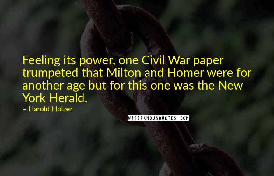 Harold Holzer Quotes: Feeling its power, one Civil War paper trumpeted that Milton and Homer were for another age but for this one was the New York Herald.