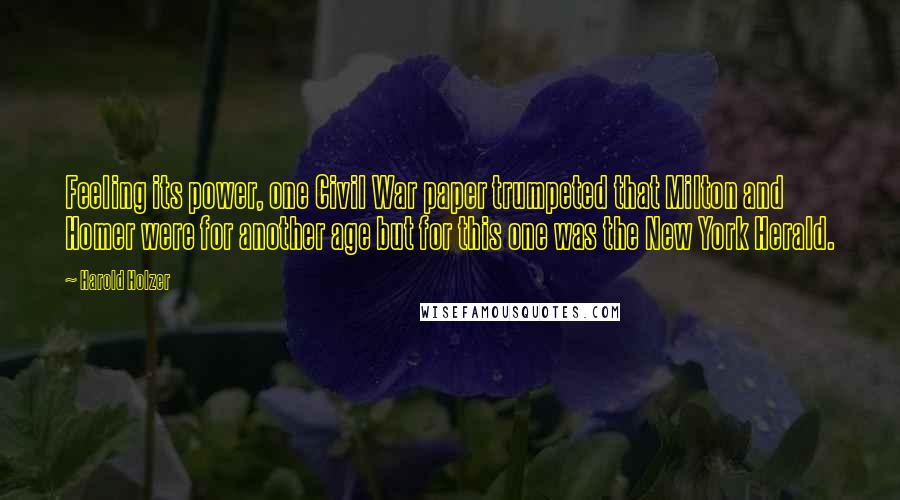 Harold Holzer Quotes: Feeling its power, one Civil War paper trumpeted that Milton and Homer were for another age but for this one was the New York Herald.