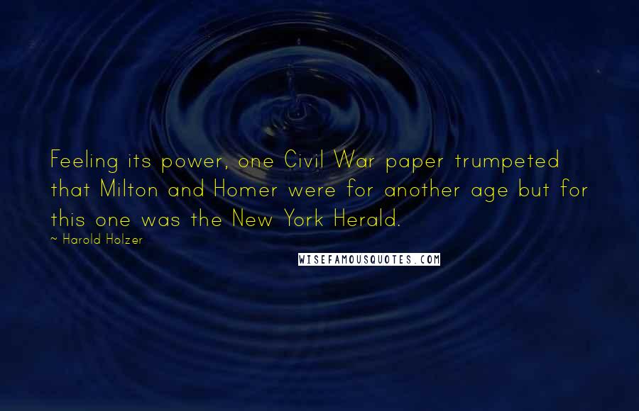 Harold Holzer Quotes: Feeling its power, one Civil War paper trumpeted that Milton and Homer were for another age but for this one was the New York Herald.