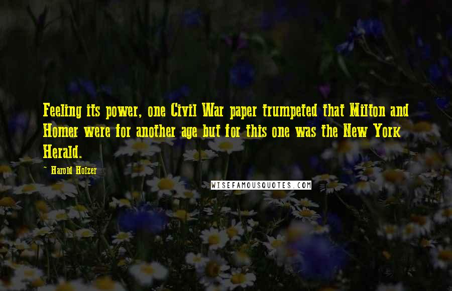 Harold Holzer Quotes: Feeling its power, one Civil War paper trumpeted that Milton and Homer were for another age but for this one was the New York Herald.