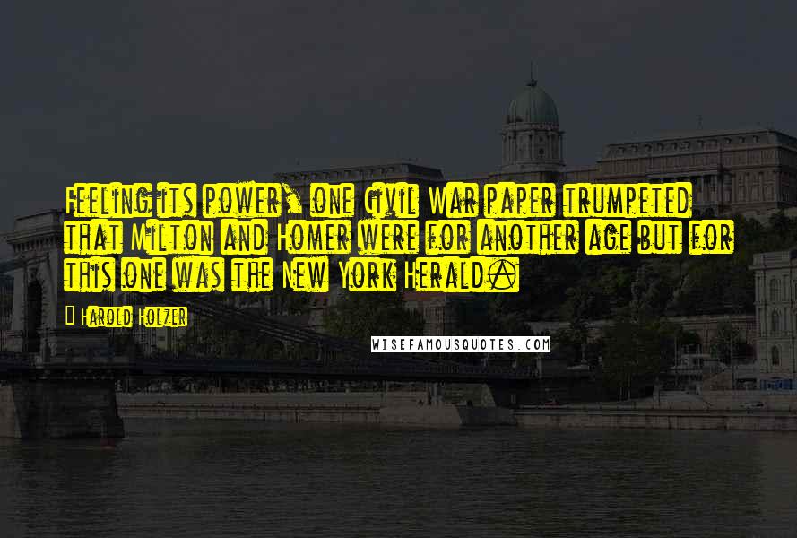 Harold Holzer Quotes: Feeling its power, one Civil War paper trumpeted that Milton and Homer were for another age but for this one was the New York Herald.