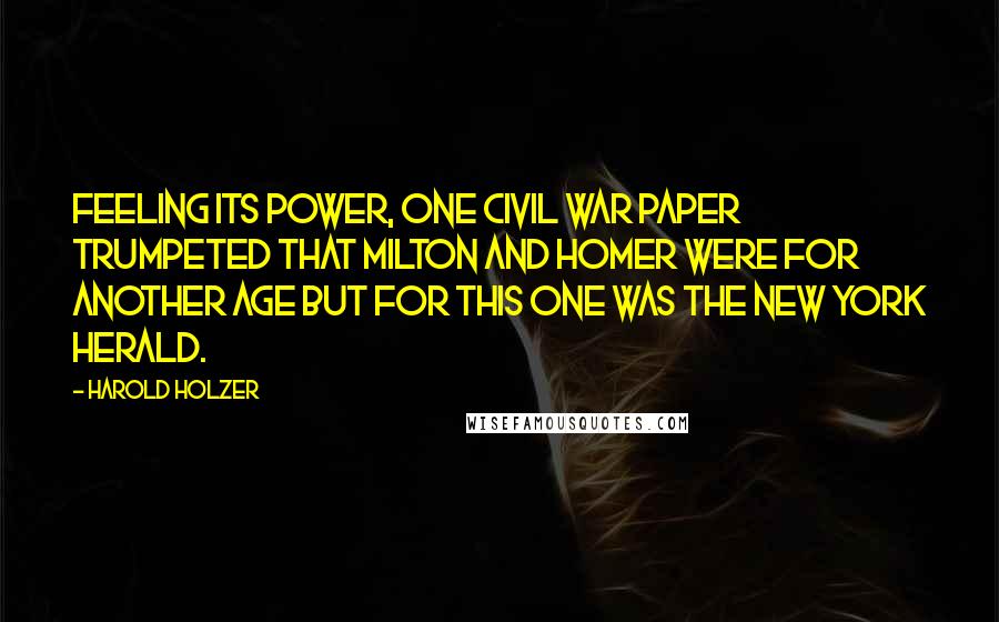 Harold Holzer Quotes: Feeling its power, one Civil War paper trumpeted that Milton and Homer were for another age but for this one was the New York Herald.