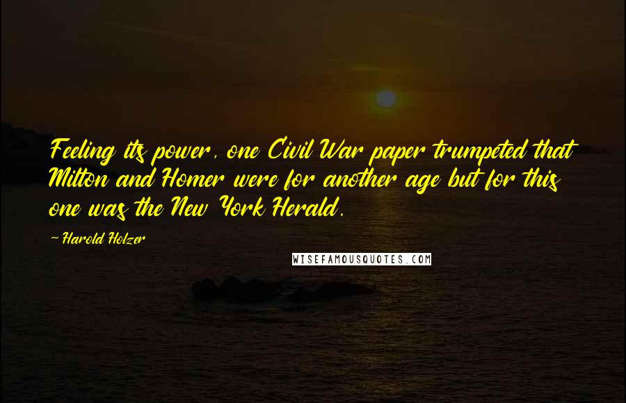 Harold Holzer Quotes: Feeling its power, one Civil War paper trumpeted that Milton and Homer were for another age but for this one was the New York Herald.