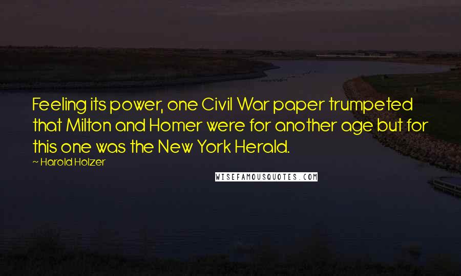 Harold Holzer Quotes: Feeling its power, one Civil War paper trumpeted that Milton and Homer were for another age but for this one was the New York Herald.