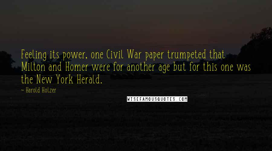 Harold Holzer Quotes: Feeling its power, one Civil War paper trumpeted that Milton and Homer were for another age but for this one was the New York Herald.