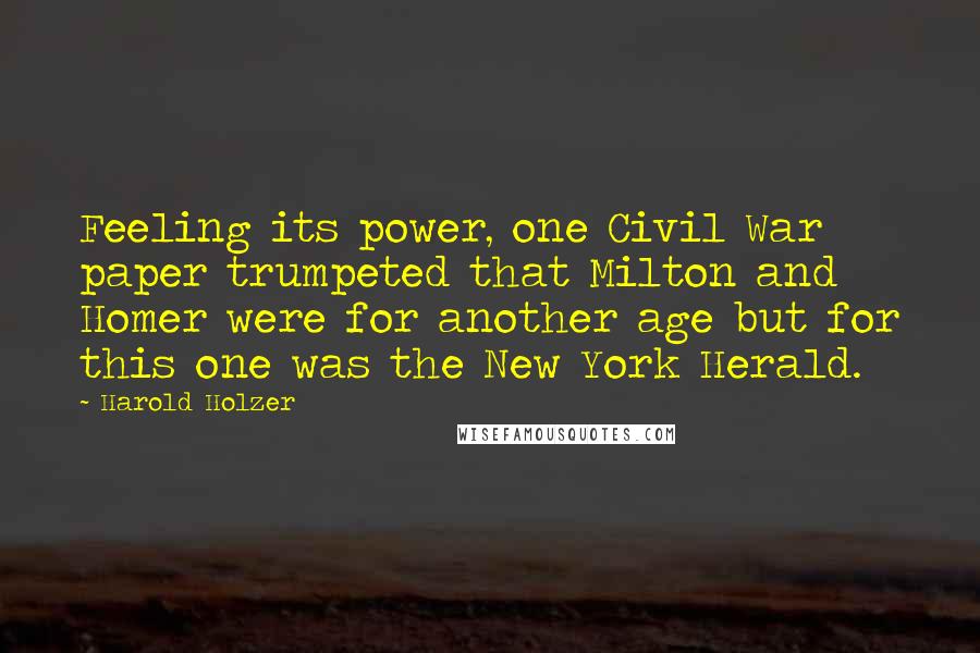 Harold Holzer Quotes: Feeling its power, one Civil War paper trumpeted that Milton and Homer were for another age but for this one was the New York Herald.