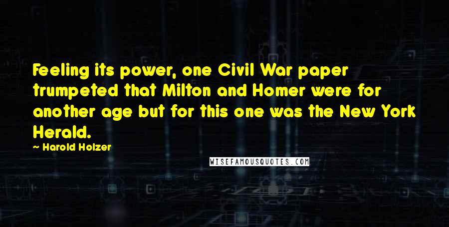 Harold Holzer Quotes: Feeling its power, one Civil War paper trumpeted that Milton and Homer were for another age but for this one was the New York Herald.