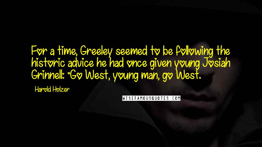Harold Holzer Quotes: For a time, Greeley seemed to be following the historic advice he had once given young Josiah Grinnell: "Go West, young man, go West.