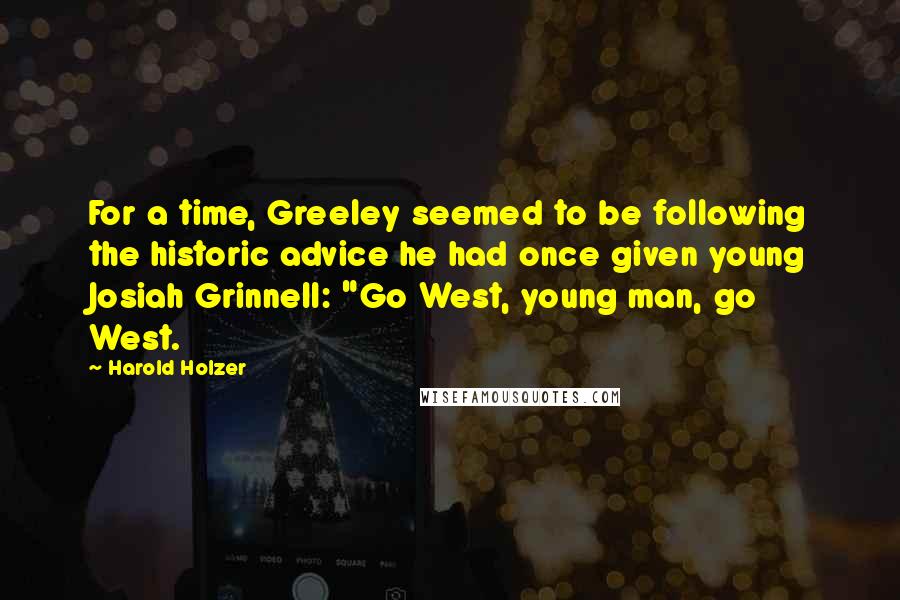 Harold Holzer Quotes: For a time, Greeley seemed to be following the historic advice he had once given young Josiah Grinnell: "Go West, young man, go West.