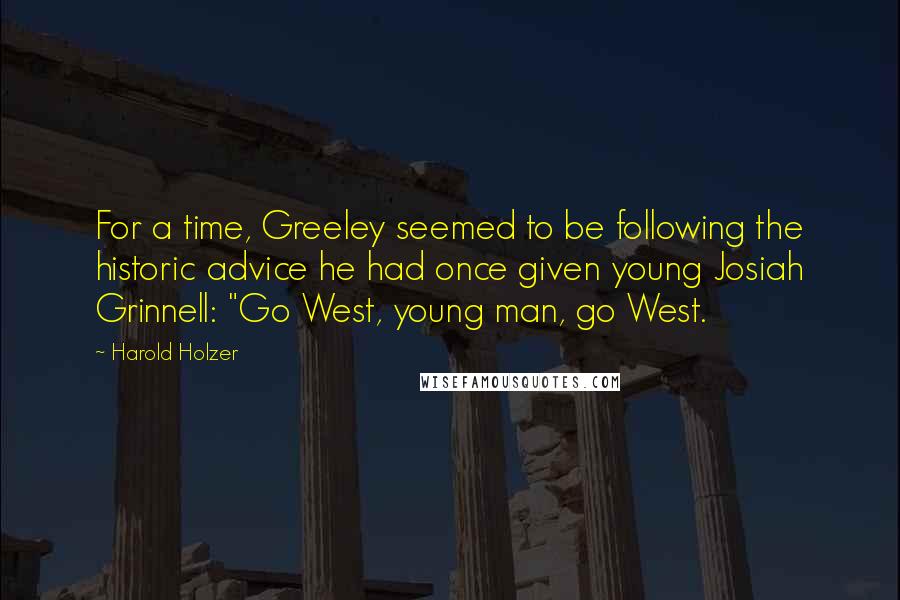 Harold Holzer Quotes: For a time, Greeley seemed to be following the historic advice he had once given young Josiah Grinnell: "Go West, young man, go West.