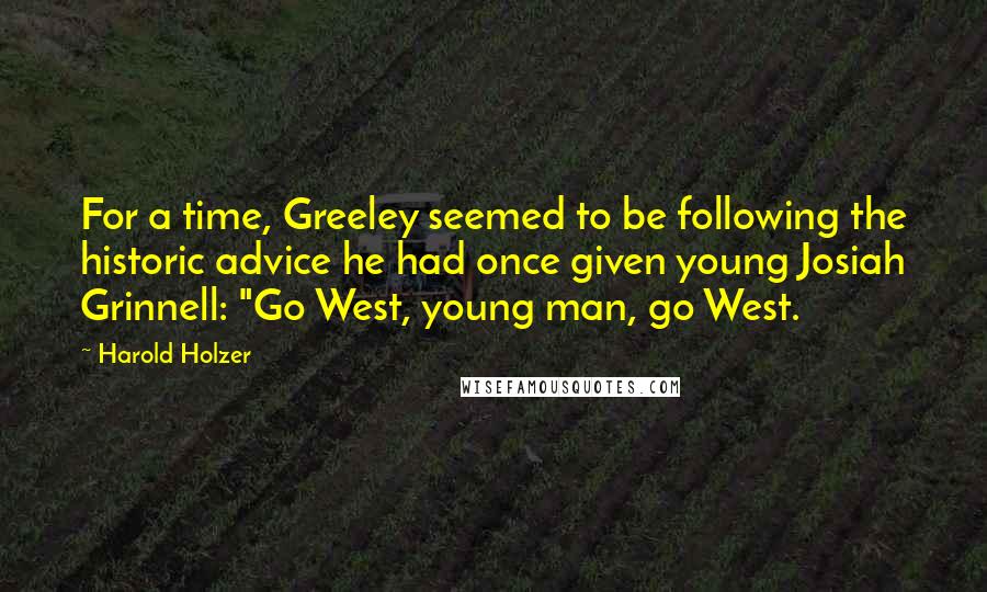Harold Holzer Quotes: For a time, Greeley seemed to be following the historic advice he had once given young Josiah Grinnell: "Go West, young man, go West.