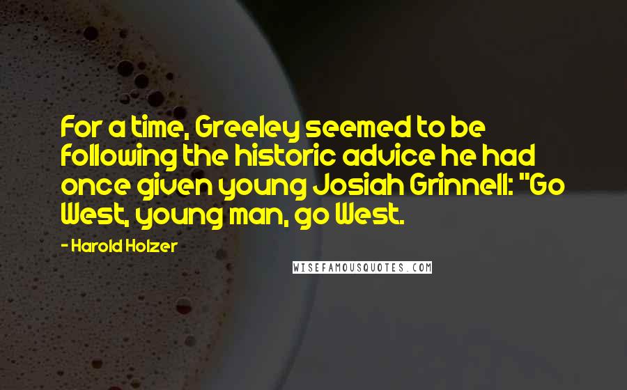 Harold Holzer Quotes: For a time, Greeley seemed to be following the historic advice he had once given young Josiah Grinnell: "Go West, young man, go West.