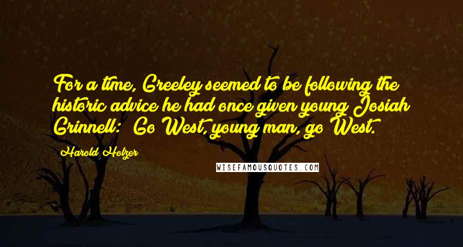 Harold Holzer Quotes: For a time, Greeley seemed to be following the historic advice he had once given young Josiah Grinnell: "Go West, young man, go West.