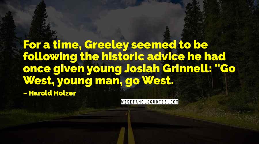 Harold Holzer Quotes: For a time, Greeley seemed to be following the historic advice he had once given young Josiah Grinnell: "Go West, young man, go West.
