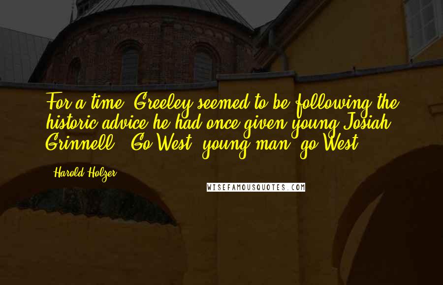 Harold Holzer Quotes: For a time, Greeley seemed to be following the historic advice he had once given young Josiah Grinnell: "Go West, young man, go West.