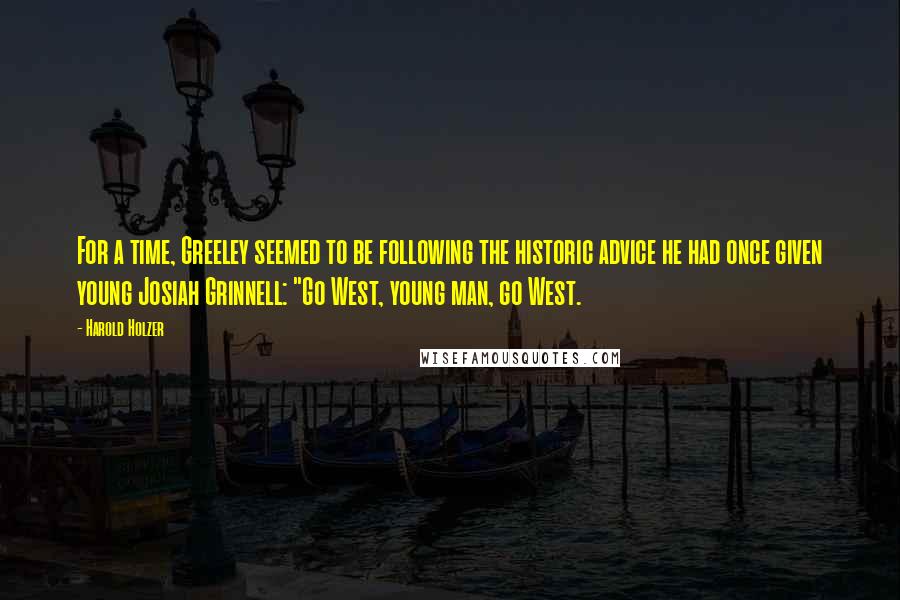 Harold Holzer Quotes: For a time, Greeley seemed to be following the historic advice he had once given young Josiah Grinnell: "Go West, young man, go West.