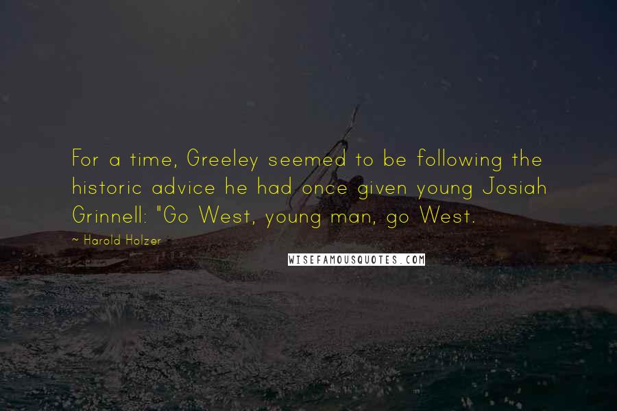 Harold Holzer Quotes: For a time, Greeley seemed to be following the historic advice he had once given young Josiah Grinnell: "Go West, young man, go West.