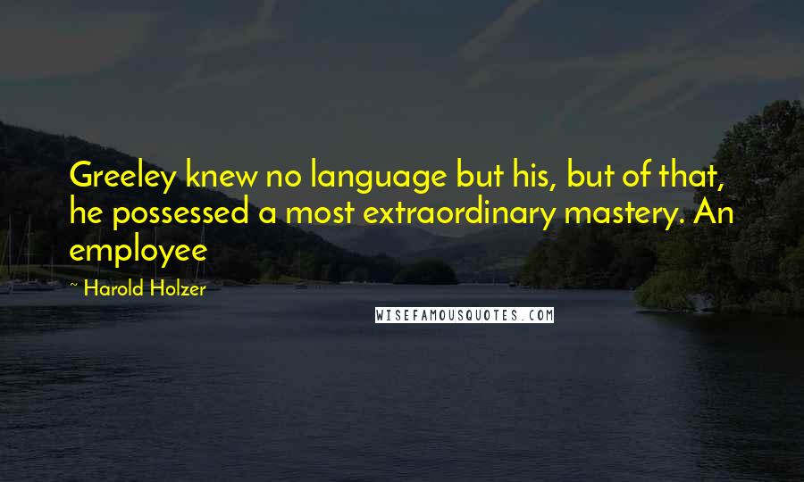 Harold Holzer Quotes: Greeley knew no language but his, but of that, he possessed a most extraordinary mastery. An employee