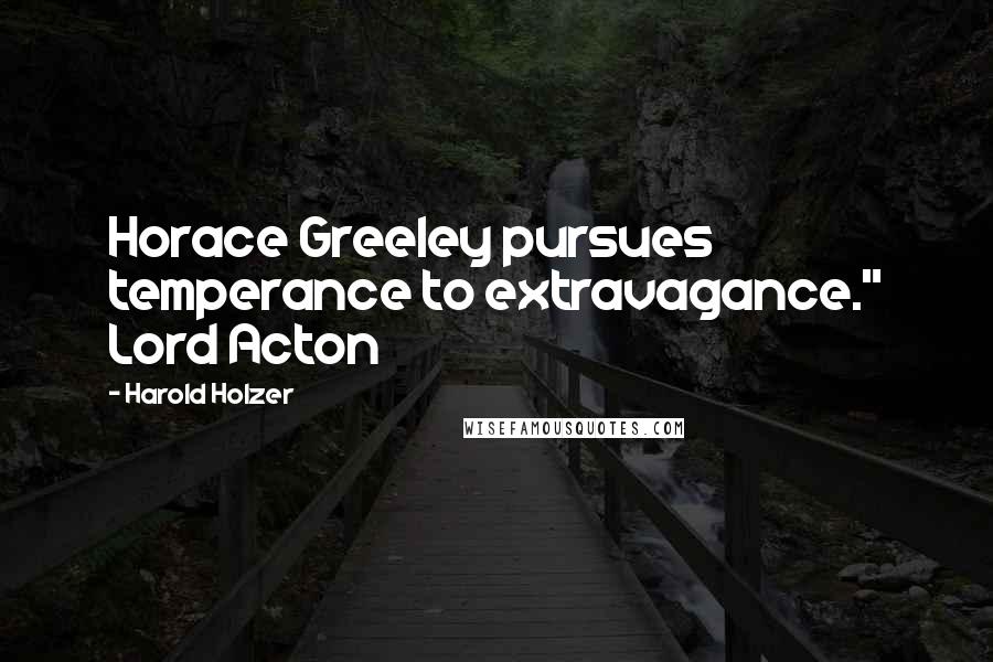 Harold Holzer Quotes: Horace Greeley pursues temperance to extravagance." Lord Acton