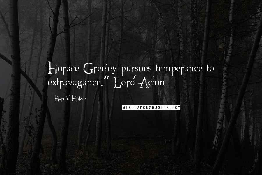 Harold Holzer Quotes: Horace Greeley pursues temperance to extravagance." Lord Acton