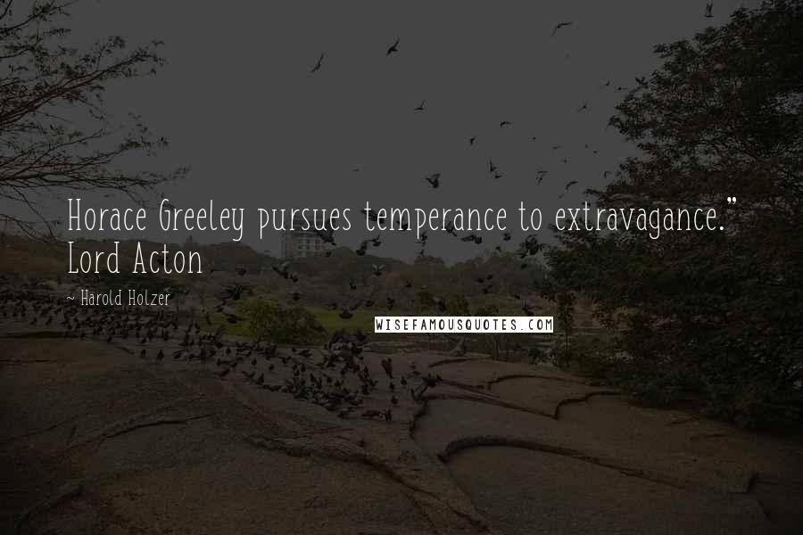 Harold Holzer Quotes: Horace Greeley pursues temperance to extravagance." Lord Acton