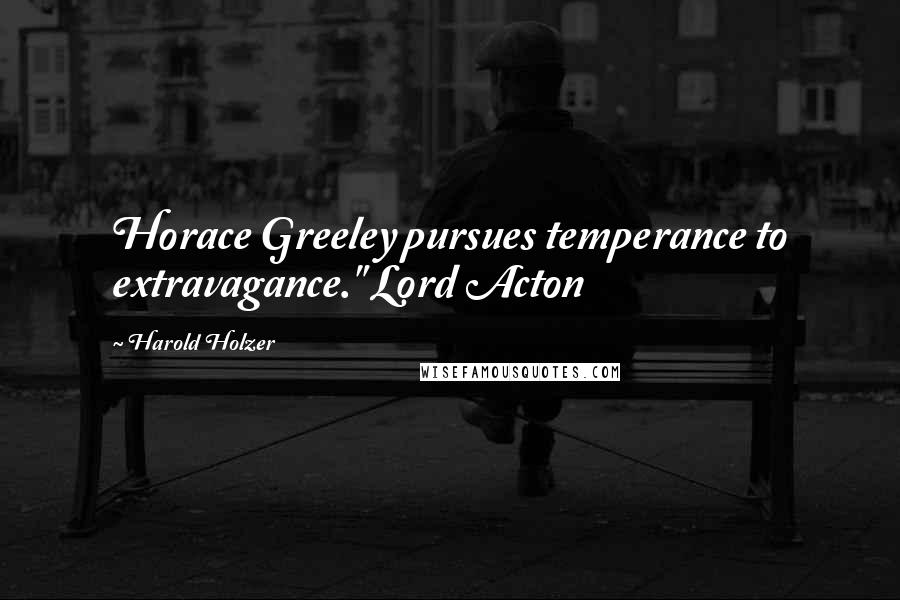 Harold Holzer Quotes: Horace Greeley pursues temperance to extravagance." Lord Acton