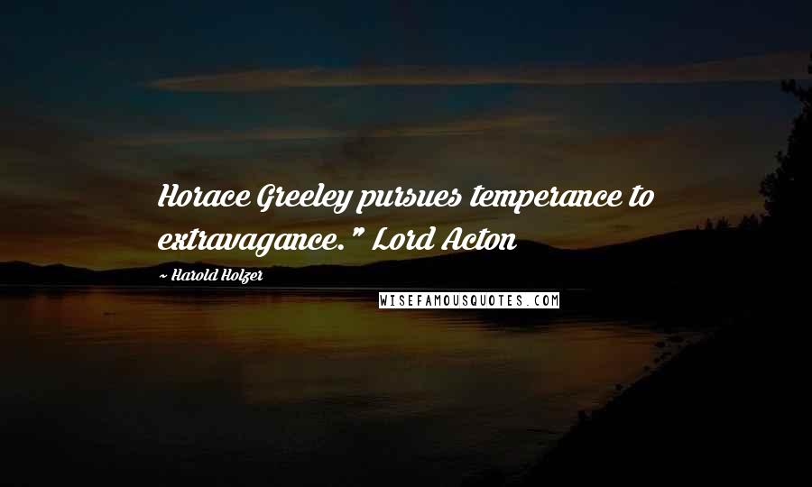 Harold Holzer Quotes: Horace Greeley pursues temperance to extravagance." Lord Acton