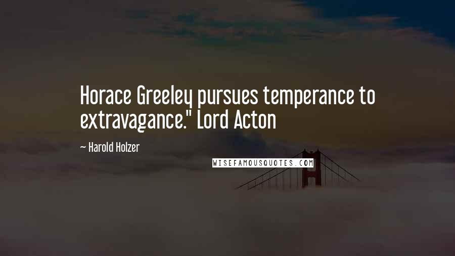Harold Holzer Quotes: Horace Greeley pursues temperance to extravagance." Lord Acton