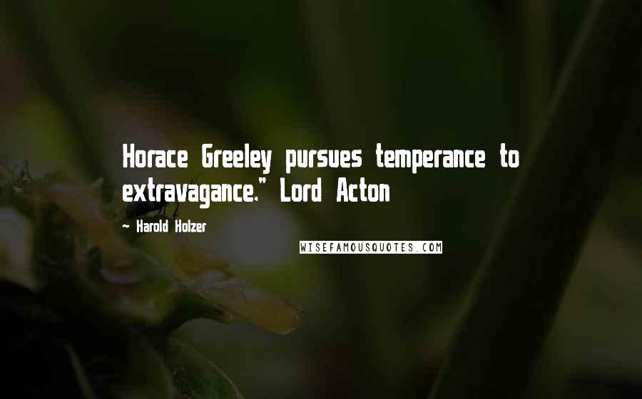 Harold Holzer Quotes: Horace Greeley pursues temperance to extravagance." Lord Acton