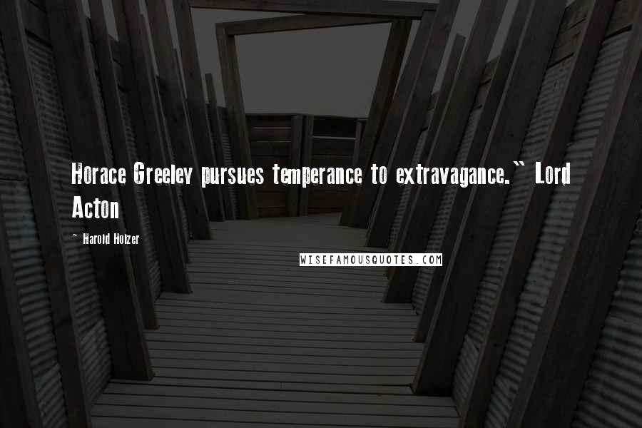 Harold Holzer Quotes: Horace Greeley pursues temperance to extravagance." Lord Acton