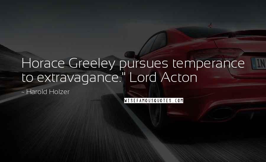 Harold Holzer Quotes: Horace Greeley pursues temperance to extravagance." Lord Acton