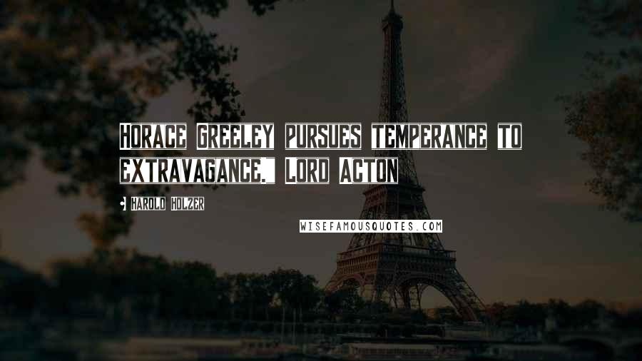 Harold Holzer Quotes: Horace Greeley pursues temperance to extravagance." Lord Acton