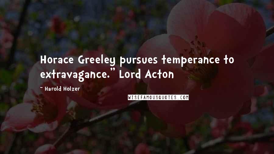 Harold Holzer Quotes: Horace Greeley pursues temperance to extravagance." Lord Acton
