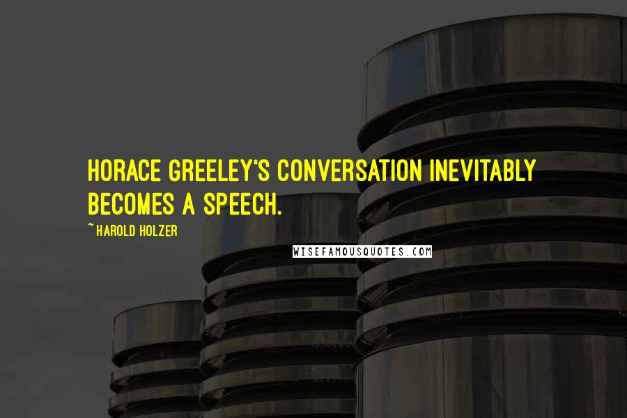 Harold Holzer Quotes: Horace Greeley's conversation inevitably becomes a speech.