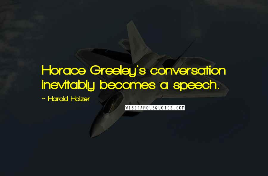 Harold Holzer Quotes: Horace Greeley's conversation inevitably becomes a speech.