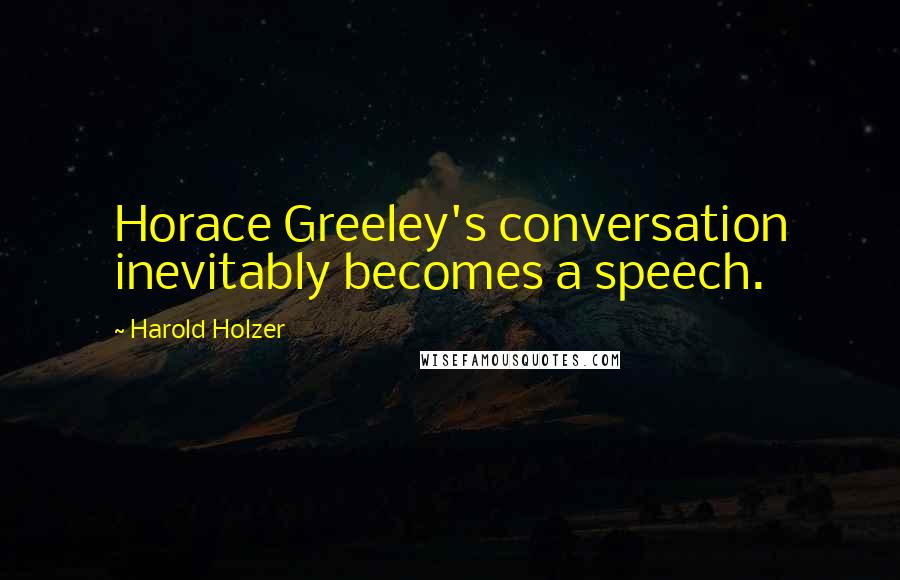 Harold Holzer Quotes: Horace Greeley's conversation inevitably becomes a speech.