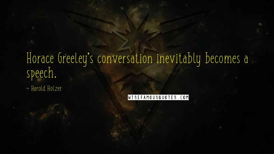 Harold Holzer Quotes: Horace Greeley's conversation inevitably becomes a speech.