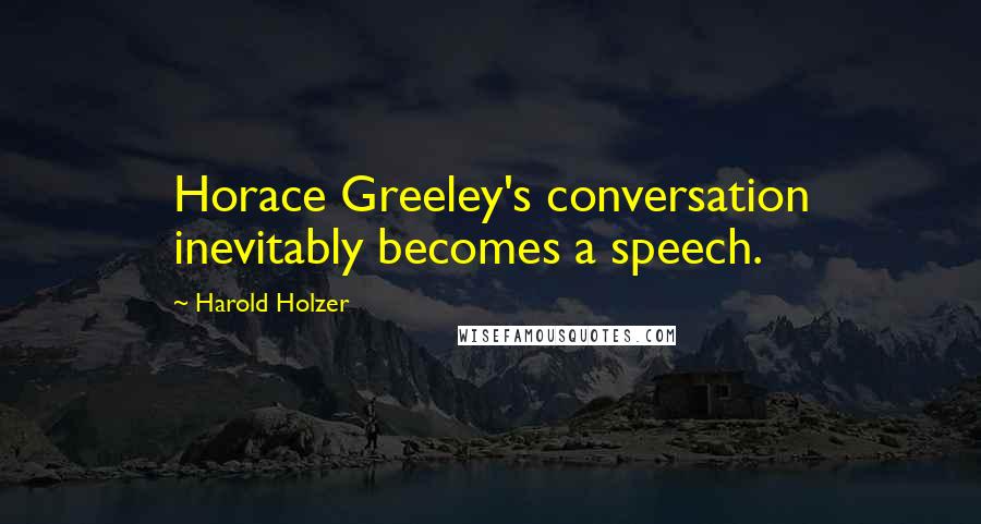 Harold Holzer Quotes: Horace Greeley's conversation inevitably becomes a speech.