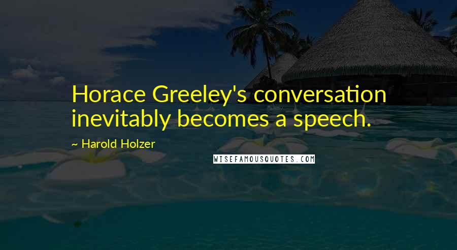 Harold Holzer Quotes: Horace Greeley's conversation inevitably becomes a speech.