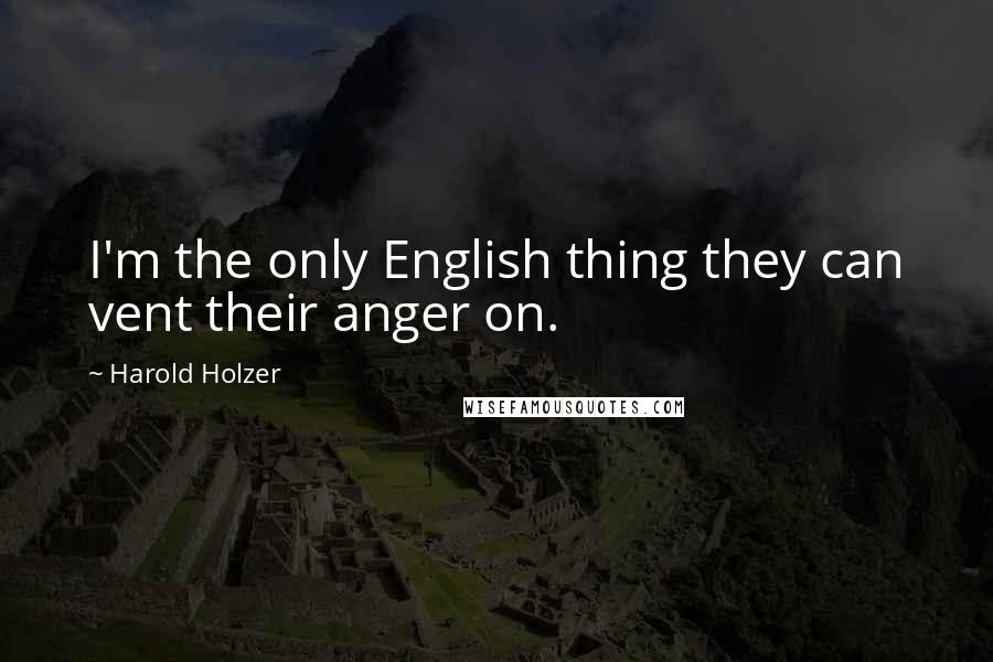 Harold Holzer Quotes: I'm the only English thing they can vent their anger on.