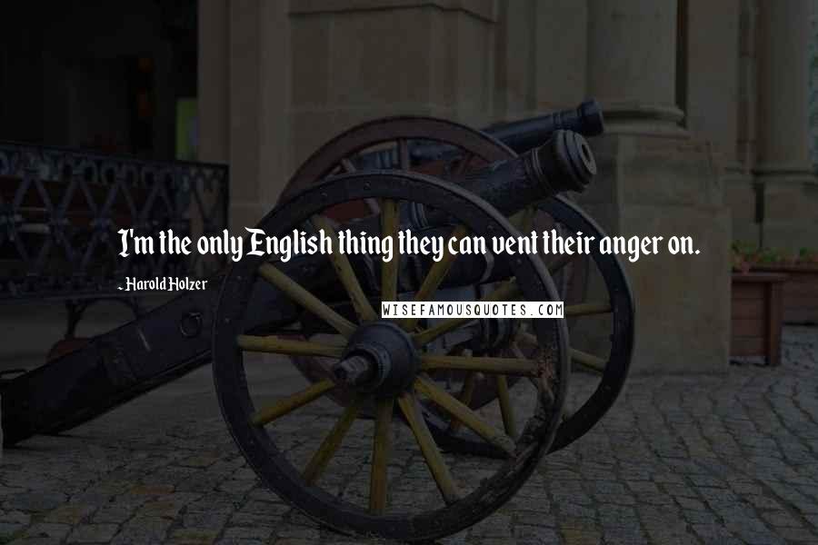 Harold Holzer Quotes: I'm the only English thing they can vent their anger on.