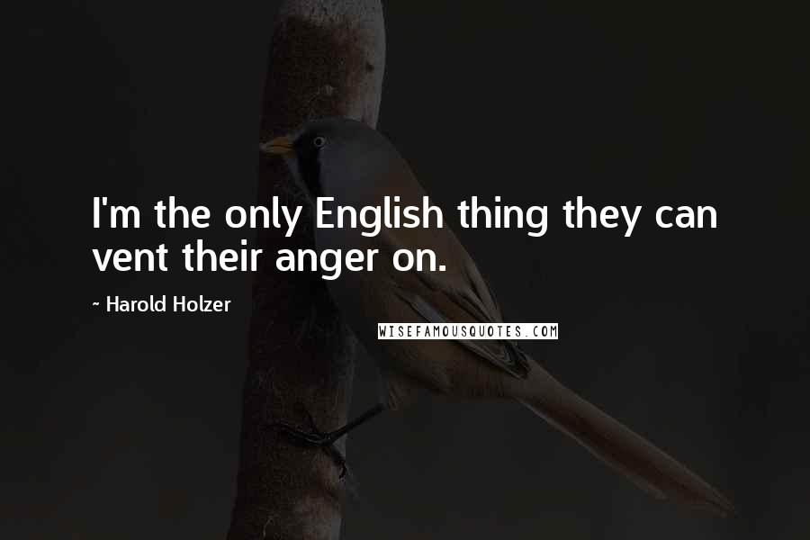 Harold Holzer Quotes: I'm the only English thing they can vent their anger on.