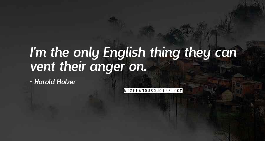 Harold Holzer Quotes: I'm the only English thing they can vent their anger on.